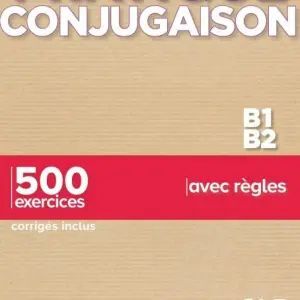 PRATIQUE CONJUGAISON B1-B2 - 500 EXERCICES, CORRIGÉS INCLUS, AVEC RÈGLES